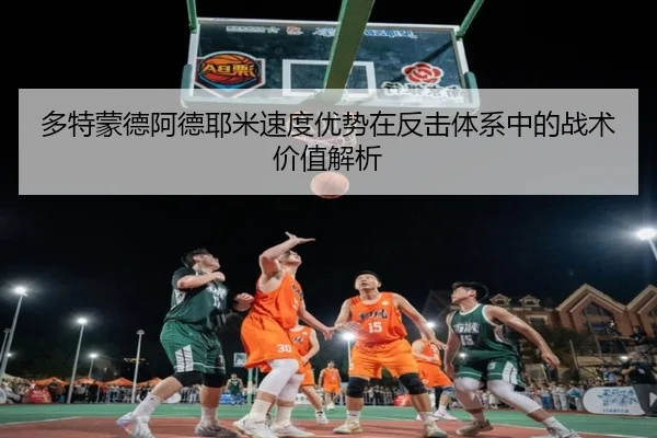 多特蒙德阿德耶米速度优势在反击体系中的战术价值解析