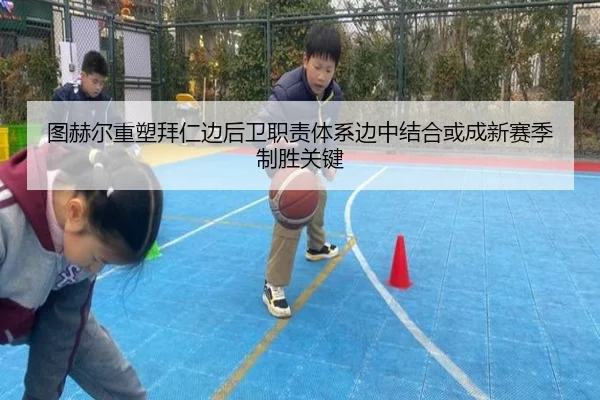 图赫尔重塑拜仁边后卫职责体系边中结合或成新赛季制胜关键