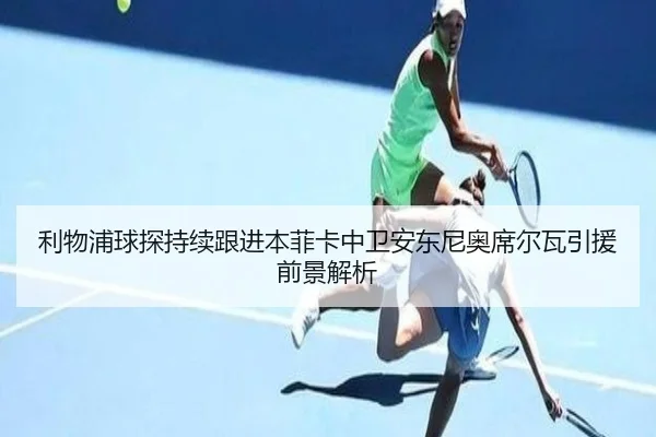 利物浦球探持续跟进本菲卡中卫安东尼奥席尔瓦引援前景解析
