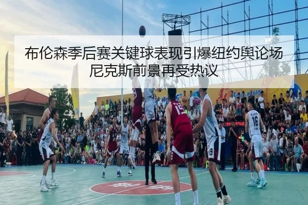 布伦森季后赛关键球表现引爆纽约舆论场尼克斯前景再受热议