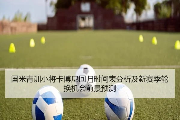 国米青训小将卡博尼回归时间表分析及新赛季轮换机会前景预测