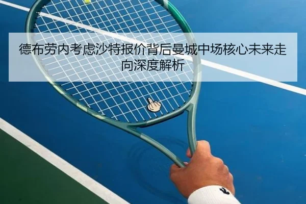 德布劳内考虑沙特报价背后曼城中场核心未来走向深度解析