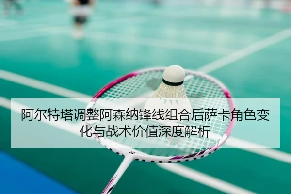阿尔特塔调整阿森纳锋线组合后萨卡角色变化与战术价值深度解析