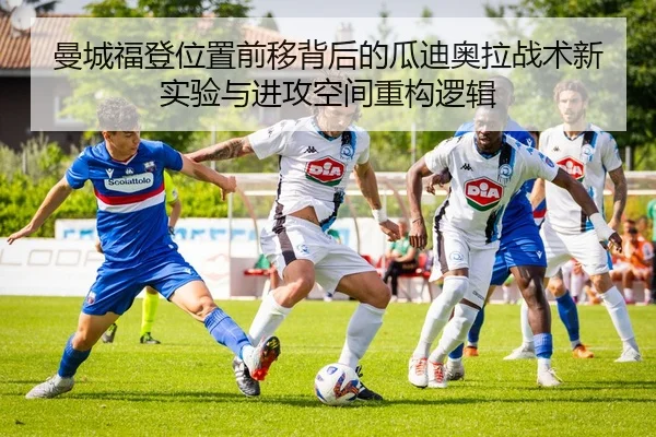 曼城福登位置前移背后的瓜迪奥拉战术新实验与进攻空间重构逻辑