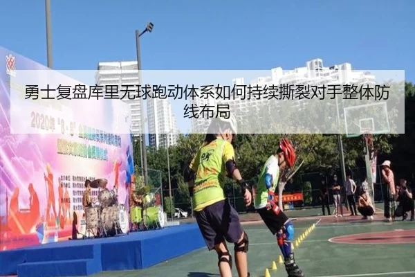 勇士复盘库里无球跑动体系如何持续撕裂对手整体防线布局