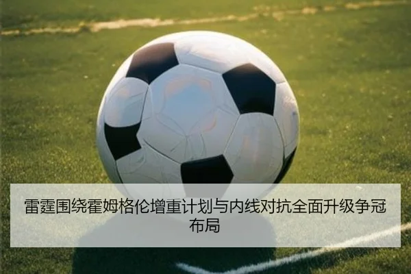 雷霆围绕霍姆格伦增重计划与内线对抗全面升级争冠布局