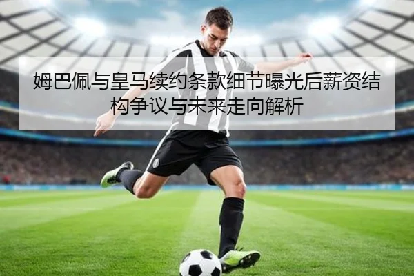 姆巴佩与皇马续约条款细节曝光后薪资结构争议与未来走向解析