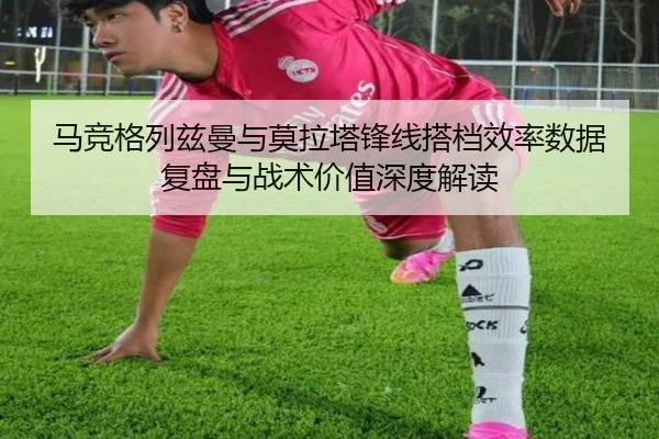 马竞格列兹曼与莫拉塔锋线搭档效率数据复盘与战术价值深度解读