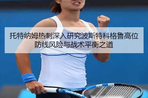 托特纳姆热刺深入研究波斯特科格鲁高位防线风险与战术平衡之道