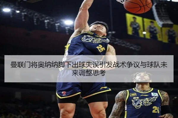 曼联门将奥纳纳脚下出球失误引发战术争议与球队未来调整思考