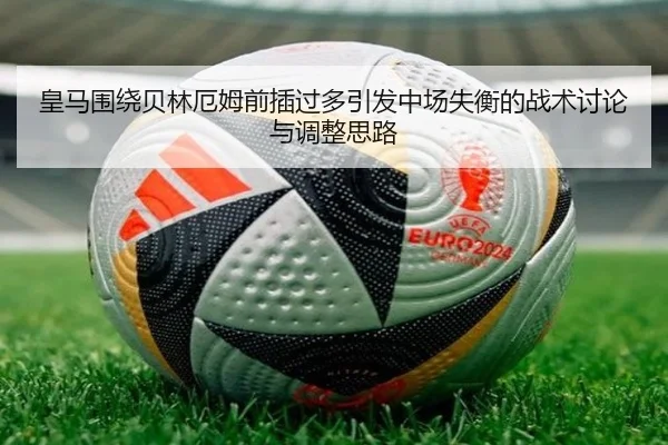 皇马围绕贝林厄姆前插过多引发中场失衡的战术讨论与调整思路