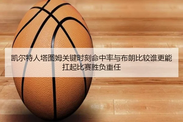 凯尔特人塔图姆关键时刻命中率与布朗比较谁更能扛起比赛胜负重任