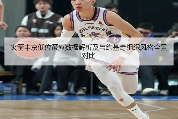 火箭申京低位策应数据解析及与约基奇组织风格全景对比