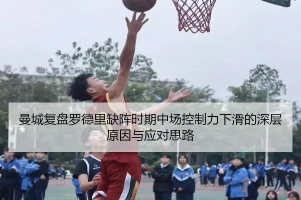 曼城复盘罗德里缺阵时期中场控制力下滑的深层原因与应对思路