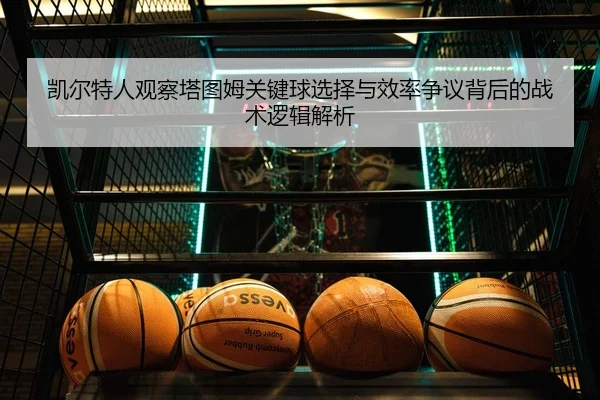 凯尔特人观察塔图姆关键球选择与效率争议背后的战术逻辑解析