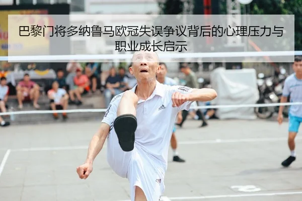 巴黎门将多纳鲁马欧冠失误争议背后的心理压力与职业成长启示