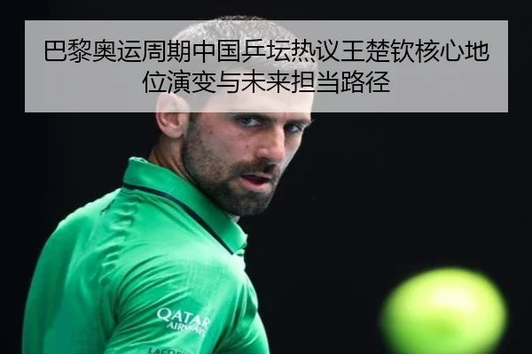 巴黎奥运周期中国乒坛热议王楚钦核心地位演变与未来担当路径