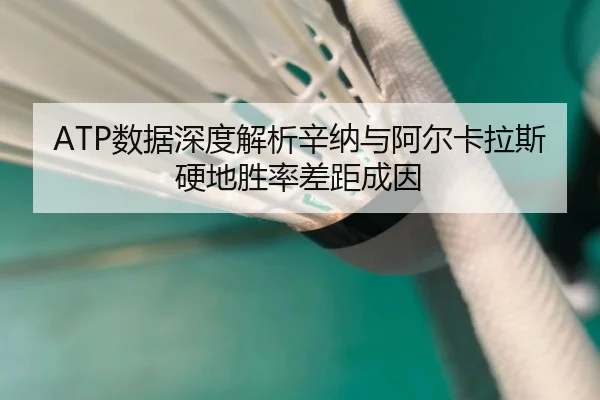 ATP数据深度解析辛纳与阿尔卡拉斯硬地胜率差距成因