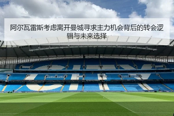 阿尔瓦雷斯考虑离开曼城寻求主力机会背后的转会逻辑与未来选择