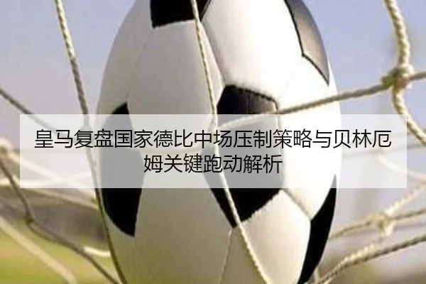 皇马复盘国家德比中场压制策略与贝林厄姆关键跑动解析