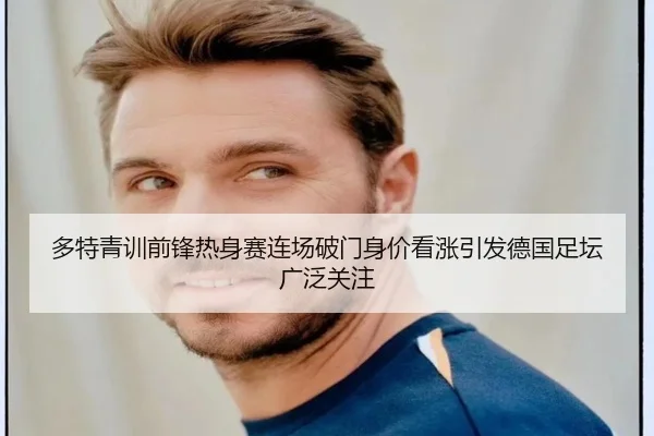 多特青训前锋热身赛连场破门身价看涨引发德国足坛广泛关注