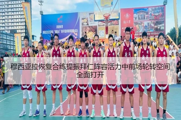 穆西亚拉恢复合练提振拜仁阵容活力中前场轮转空间全面打开