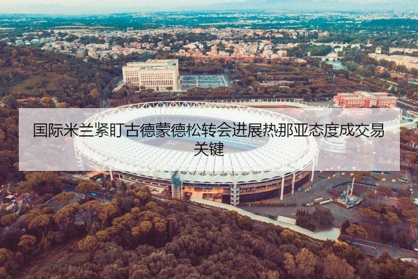 国际米兰紧盯古德蒙德松转会进展热那亚态度成交易关键