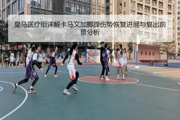 皇马医疗组详解卡马文加脚踝伤势恢复进展与复出前景分析