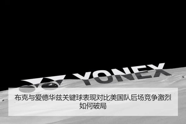布克与爱德华兹关键球表现对比美国队后场竞争激烈如何破局
